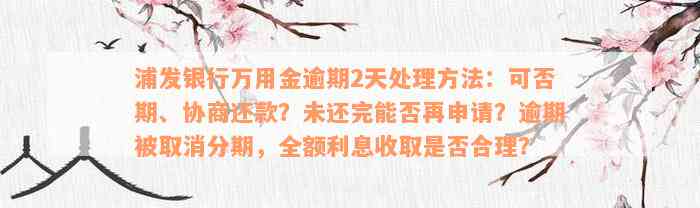 浦发银行万用金逾期2天处理方法：可否期、协商还款？未还完能否再申请？逾期被取消分期，全额利息收取是否合理？