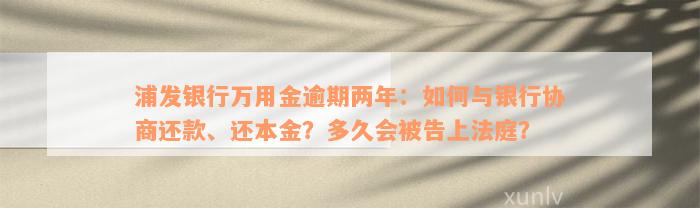 浦发银行万用金逾期两年：如何与银行协商还款、还本金？多久会被告上法庭？