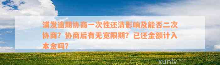 浦发逾期协商一次性还清影响及能否二次协商？协商后有无宽限期？已还金额计入本金吗？