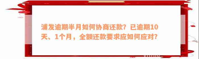 浦发逾期半月如何协商还款？已逾期10天、1个月，全额还款要求应如何应对？