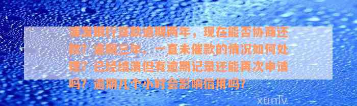 浦发银行贷款逾期两年，现在能否协商还款？逾期三年、一直未催款的情况如何处理？已经结清但有逾期记录还能再次申请吗？逾期几个小时会影响信用吗？