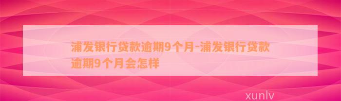 浦发银行贷款逾期9个月-浦发银行贷款逾期9个月会怎样