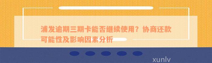 浦发逾期三期卡能否继续使用？协商还款可能性及影响因素分析