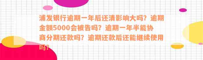 浦发银行逾期一年后还清影响大吗？逾期金额5000会被告吗？逾期一年半能协商分期还款吗？逾期还款后还能继续使用吗？