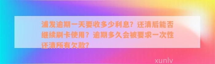 浦发逾期一天要收多少利息？还清后能否继续刷卡使用？逾期多久会被要求一次性还清所有欠款？