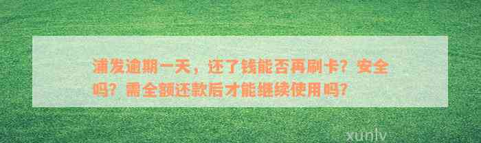 浦发逾期一天，还了钱能否再刷卡？安全吗？需全额还款后才能继续使用吗？