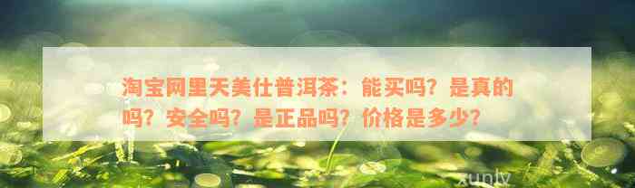 淘宝网里天美仕普洱茶：能买吗？是真的吗？安全吗？是正品吗？价格是多少？