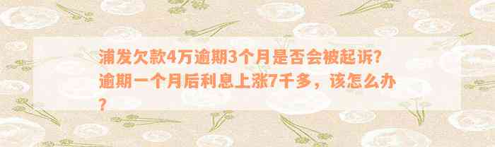 浦发欠款4万逾期3个月是否会被起诉？逾期一个月后利息上涨7千多，该怎么办？