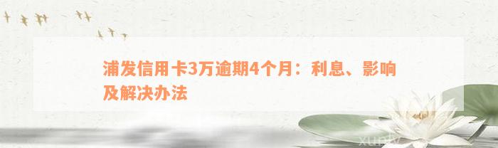 浦发信用卡3万逾期4个月：利息、影响及解决办法