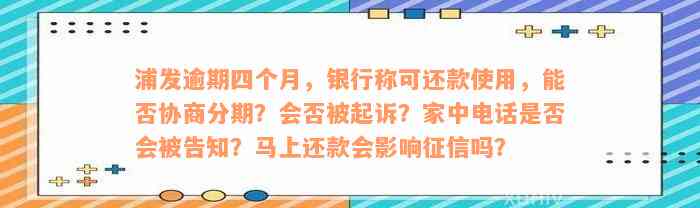 浦发逾期四个月，银行称可还款使用，能否协商分期？会否被起诉？家中电话是否会被告知？马上还款会影响征信吗？