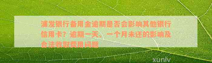 浦发银行备用金逾期是否会影响其他银行信用卡？逾期一天、一个月未还的影响及合法收取费用问题