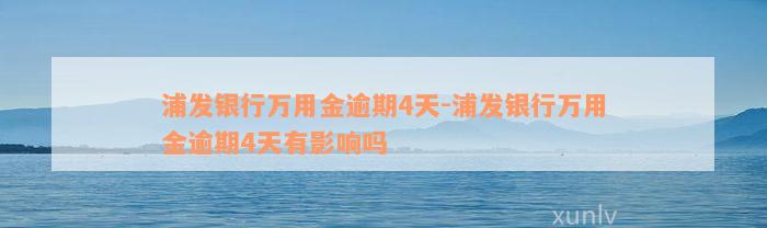 浦发银行万用金逾期4天-浦发银行万用金逾期4天有影响吗