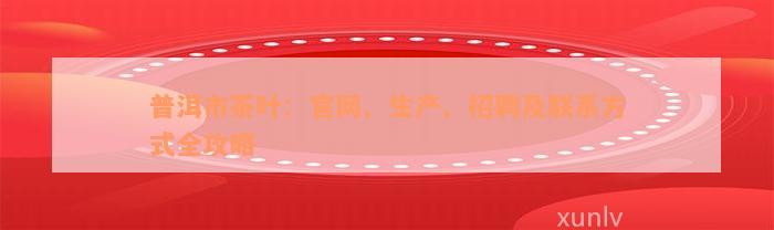 普洱市茶叶：官网、生产、招聘及联系方式全攻略