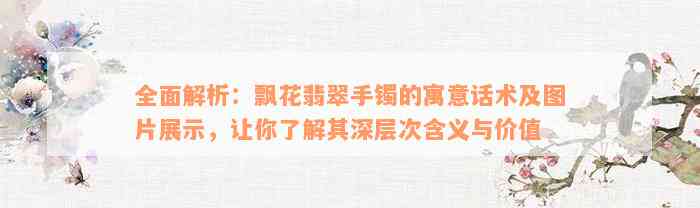 全面解析：飘花翡翠手镯的寓意话术及图片展示，让你了解其深层次含义与价值