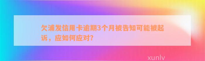 欠浦发信用卡逾期3个月被告知可能被起诉，应如何应对？