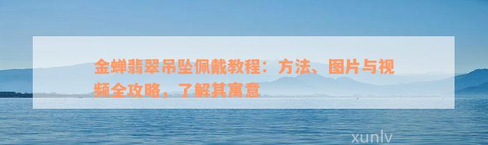 金蝉翡翠吊坠佩戴教程：方法、图片与视频全攻略，了解其寓意