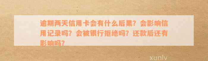 逾期两天信用卡会有什么后果？会影响信用记录吗？会被银行拒绝吗？还款后还有影响吗？