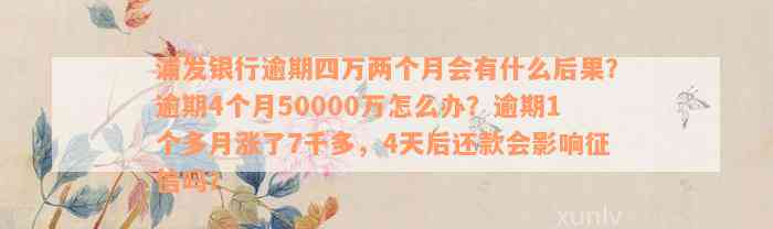 浦发银行逾期四万两个月会有什么后果？逾期4个月50000万怎么办？逾期1个多月涨了7千多，4天后还款会影响征信吗？