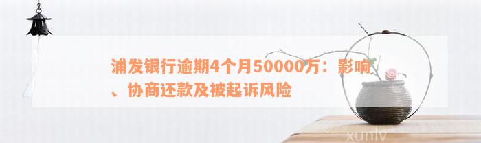 浦发银行逾期4个月50000万：影响、协商还款及被起诉风险