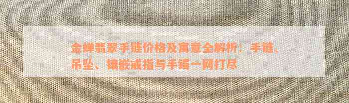 金蝉翡翠手链价格及寓意全解析：手链、吊坠、镶嵌戒指与手镯一网打尽