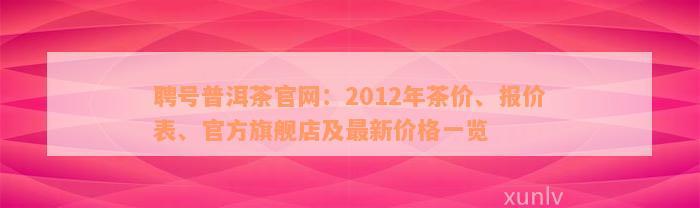 聘号普洱茶官网：2012年茶价、报价表、官方旗舰店及最新价格一览