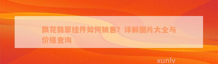 飘花翡翠挂件如何销售？详解图片大全与价格查询