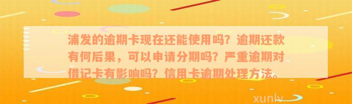 浦发的逾期卡现在还能使用吗？逾期还款有何后果，可以申请分期吗？严重逾期对借记卡有影响吗？信用卡逾期处理方法。