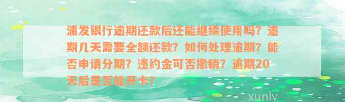 浦发银行逾期还款后还能继续使用吗？逾期几天需要全额还款？如何处理逾期？能否申请分期？违约金可否撤销？逾期20天后是否能开卡？