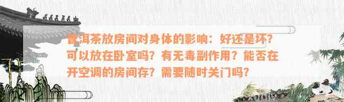 普洱茶放房间对身体的影响：好还是坏？可以放在卧室吗？有无毒副作用？能否在开空调的房间存？需要随时关门吗？