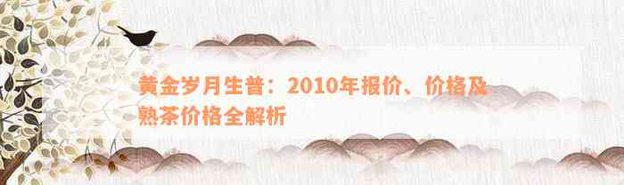 黄金岁月生普：2010年报价、价格及熟茶价格全解析