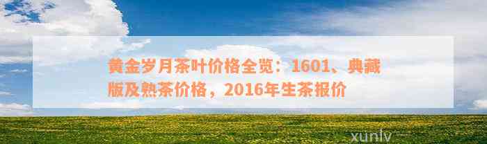 黄金岁月茶叶价格全览：1601、典藏版及熟茶价格，2016年生茶报价