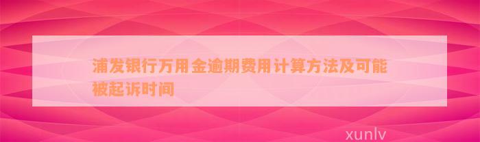 浦发银行万用金逾期费用计算方法及可能被起诉时间