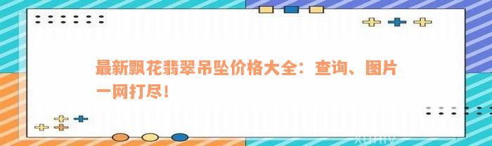 最新飘花翡翠吊坠价格大全：查询、图片一网打尽！