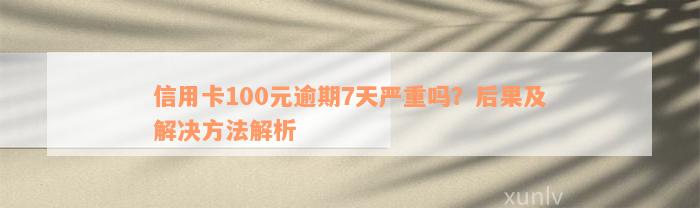 信用卡100元逾期7天严重吗？后果及解决方法解析