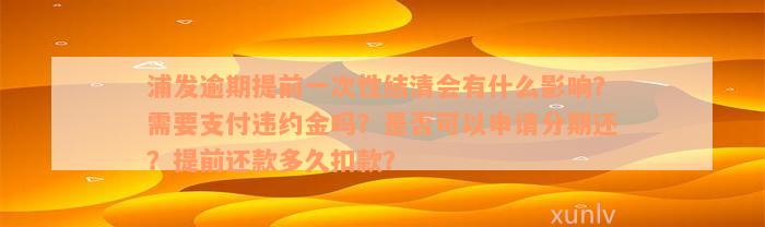 浦发逾期提前一次性结清会有什么影响？需要支付违约金吗？是否可以申请分期还？提前还款多久扣款？