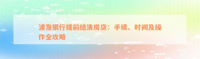 浦发银行提前结清房贷：手续、时间及操作全攻略