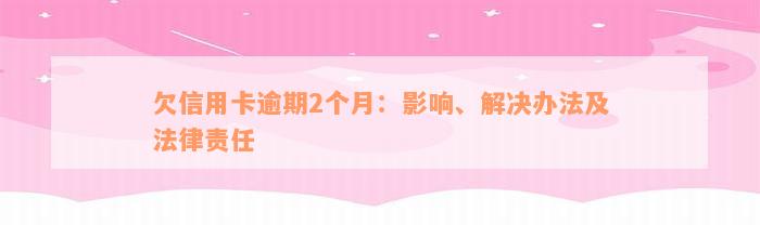 欠信用卡逾期2个月：影响、解决办法及法律责任