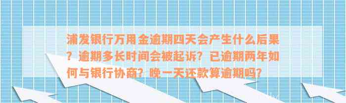 浦发银行万用金逾期四天会产生什么后果？逾期多长时间会被起诉？已逾期两年如何与银行协商？晚一天还款算逾期吗？