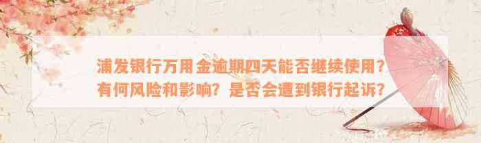 浦发银行万用金逾期四天能否继续使用？有何风险和影响？是否会遭到银行起诉？