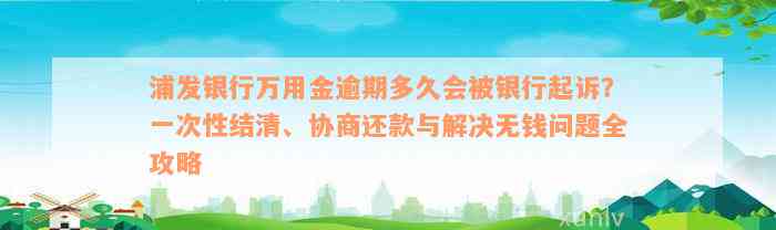 浦发银行万用金逾期多久会被银行起诉？一次性结清、协商还款与解决无钱问题全攻略