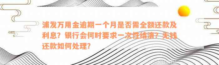 浦发万用金逾期一个月是否需全额还款及利息？银行会何时要求一次性结清？无钱还款如何处理？