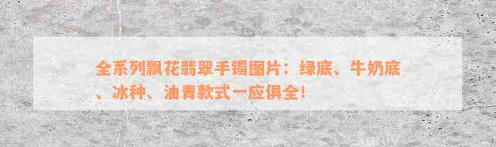 全系列飘花翡翠手镯图片：绿底、牛奶底、冰种、油青款式一应俱全！