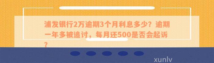 浦发银行2万逾期3个月利息多少？逾期一年多被追讨，每月还500是否会起诉？