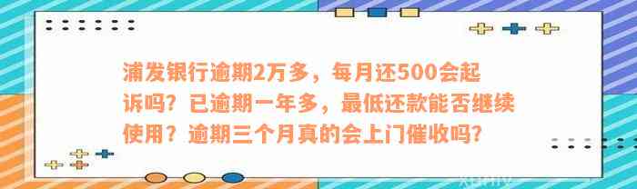 浦发银行逾期2万多，每月还500会起诉吗？已逾期一年多，最低还款能否继续使用？逾期三个月真的会上门催收吗？