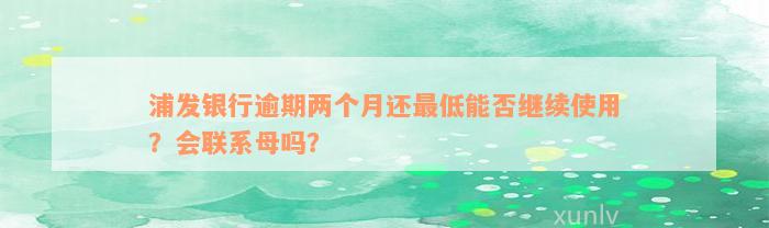 浦发银行逾期两个月还最低能否继续使用？会联系母吗？