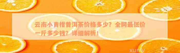 云南小青柑普洱茶价格多少？全网最低价一斤多少钱？详细解析！