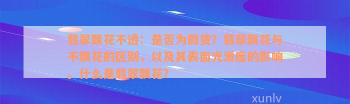 翡翠飘花不透：是否为假货？翡翠飘花与不飘花的区别，以及其表面光滑度的影响。什么是翡翠飘花？