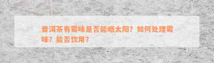 普洱茶有霉味是否能晒太阳？如何处理霉味？能否饮用？