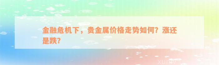 金融危机下，贵金属价格走势如何？涨还是跌？