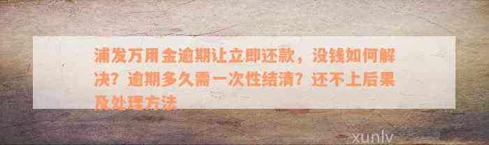 浦发万用金逾期让立即还款，没钱如何解决？逾期多久需一次性结清？还不上后果及处理方法